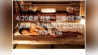 4/20最新 我第一次摸你们男人的器官当时我的下边已经湿了VIP1196