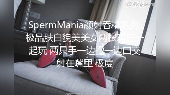 SpermMania颜射吞精系列 极品肤白貌美美女两根鸡巴一起玩 两只手一边撸一边口交射在嘴里 极度