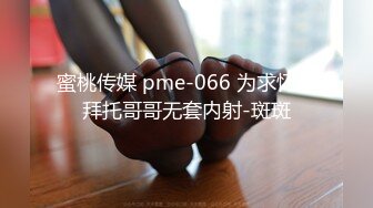 蜜桃传媒 pme-066 为求怀孕拜托哥哥无套内射-斑斑