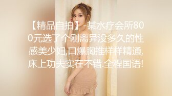 【精品自拍】-某水疗会所800元选了个刚离异没多久的性感美少妇,口爆胸推样样精通,床上功夫实在不错.全程国语!