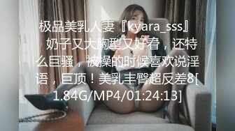 极品美乳人妻『kyara_sss』✿奶子又大胸型又好看，还特么巨骚，被操的时候喜欢说淫语，巨顶！美乳丰臀超反差8[1.84G/MP4/01:24:13]