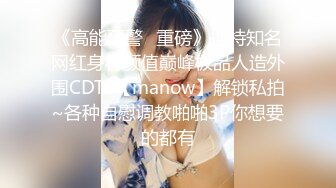 《高能预警✿重磅》推特知名网红身材颜值巅峰极品人造外围CDTS【manow】解锁私拍~各种自慰调教啪啪3P你想要的都有