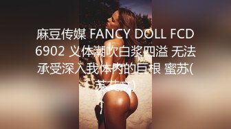 麻豆传媒 FANCY DOLL FCD6902 义体潮吹白浆四溢 无法承受深入我体内的巨根 蜜苏(苏艾文)