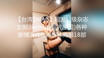 【台湾SWAG】短发顶级杂志女郎(lierbaby黎儿宝贝)各种剧情演绎啪啪丝袜高跟18部