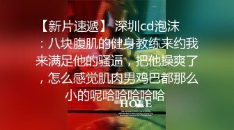 【新片速遞】 深圳cd泡沫❤️：八块腹肌的健身教练来约我来满足他的骚逼，把他操爽了，怎么感觉肌肉男鸡巴都那么小的呢哈哈哈哈哈 