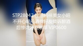 STP28042 性感网袜美女小昭不开心喝闷酒找好友倾诉醉酒后惨遭好友爆草 VIP0600