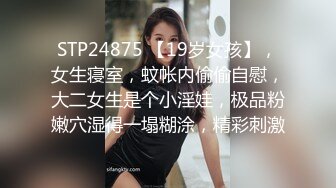 STP24875 【19岁女孩】，女生寝室，蚊帐内偷偷自慰，大二女生是个小淫娃，极品粉嫩穴湿得一塌糊涂，精彩刺激