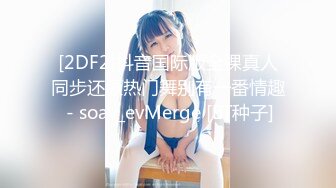 [2DF2]抖音国际版全裸真人同步还原热门舞别有一番情趣 - soav_evMerge [BT种子]