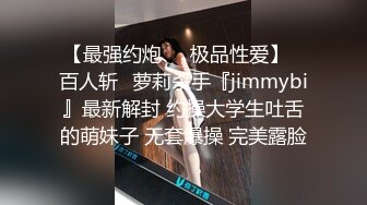 【最强约炮❤️极品性爱】ஐ百人斩ஐ萝莉杀手『jimmybi』最新解封 约操大学生吐舌的萌妹子 无套爆操 完美露脸