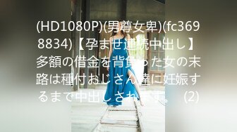 (HD1080P)(男尊女卑)(fc3698834)【孕ませ連続中出し】多額の借金を背負った女の末路は種付おじさん達に妊娠するまで中出しされます。  (2)