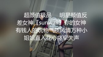 ❤️超颜值极品❤️明星颜值反差女神〖sunwall〗你的女神有钱人的玩物气质风情万种小姐姐直入花心痉挛失声