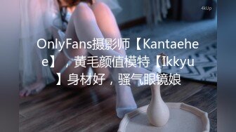 OnlyFans摄影师【Kantaehee】，黄毛颜值模特【Ikkyu】身材好，骚气眼镜娘