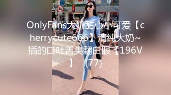 OnlyFans大奶甜心小可爱【cherrycute666】清纯大奶~插的口吐舌头翻白眼【196V】   (77)