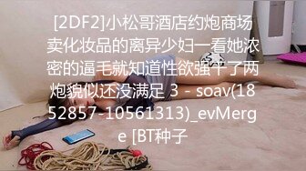 [2DF2]小松哥酒店约炮商场卖化妆品的离异少妇一看她浓密的逼毛就知道性欲强干了两炮貌似还没满足 3 - soav(1852857-10561313)_evMerge [BT种子